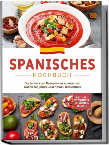 Spanisches Kochbuch: Die leckersten Rezepte der spanischen Küche für jeden Geschmack und Anlass | inkl. Tapas, Spezialitäten, Getränken & Desserts