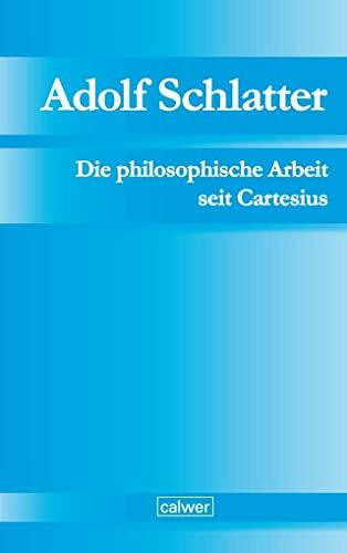 Adolf Schlatter - Die philosophische Arbeit seit Cartesius: Ihr ethischer und religiöser Ertrag