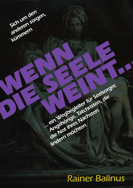 Wenn die Seele weint...: ...ein Wegbegleiter für Seelsorger, Angehörige, Tatchristen, die die Not ihres Nächsten lindern möchten