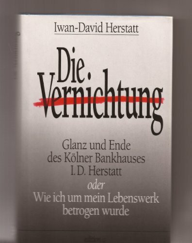 Die Vernichtung: Glanz und Elend des Kölner Bankhauses I.D. Herstatt, oder, Wie ich um mein Lebenswerk betrogen wurde: Glanz und Ende des Kölner ... Wie ich um mein Lebenswerk betrogen wurde