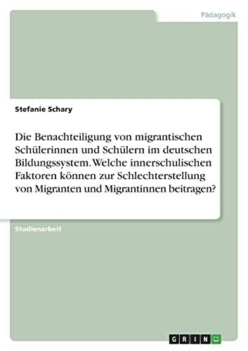 Die Benachteiligung von migrantischen Schülerinnen und Schülern im deutschen Bildungssystem. Welche innerschulischen Faktoren können zur Schlechterstellung von Migranten und Migrantinnen beitragen?
