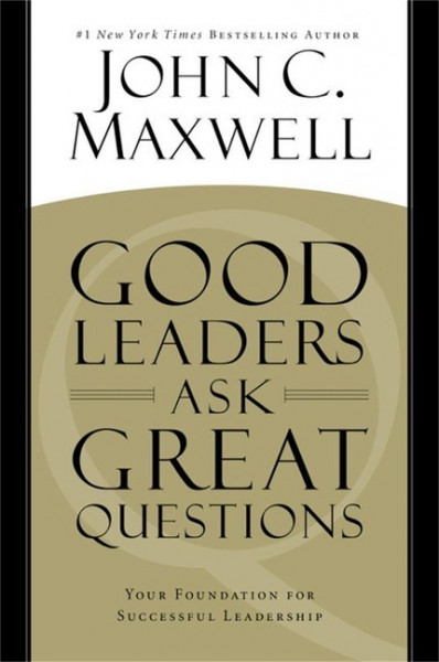 Good Leaders Ask Great Questions: Your Foundation for Successful Leadership