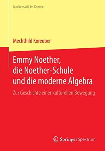 Emmy Noether, die Noether-Schule und die moderne Algebra: Zur Geschichte einer kulturellen Bewegung (Mathematik im Kontext) Emmy Noether, die Noether-Schule und die moderne Algebra: Zur Geschichte einer kulturellen Bewegung (Mathematik im Kontext)