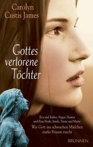 Gottes verlorene Töchter: Eva und Esther, Hagar, Hanna und Frau Noah, Sarah, Tamar und Maria: Wie Gott aus schwachen Mädchen starke Frauen macht