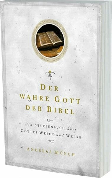 Der wahre Gott der Bibel: Ein Studienbuch über Gottes Wesen und Werke