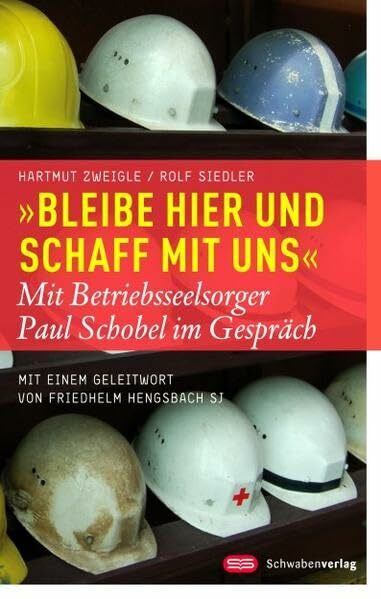 "Bleibe hier und schaff mit uns": Mit Betriebsseelsorger Paul Schobel im Gespräch Mit einem Geleitwort von Friedhelm Hengsbach SJ