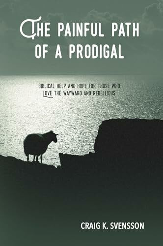 The Painful Path of a Prodigal: Biblical Help and Hope for Those Who Love the Wayward and Rebellious