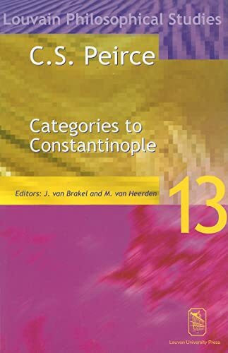 C. S. Peirce: Categories to Constantinople--Proceedings of the International Symposium on Peirce, Leuven 1997 (Louvain Philosophical Studies, 13)