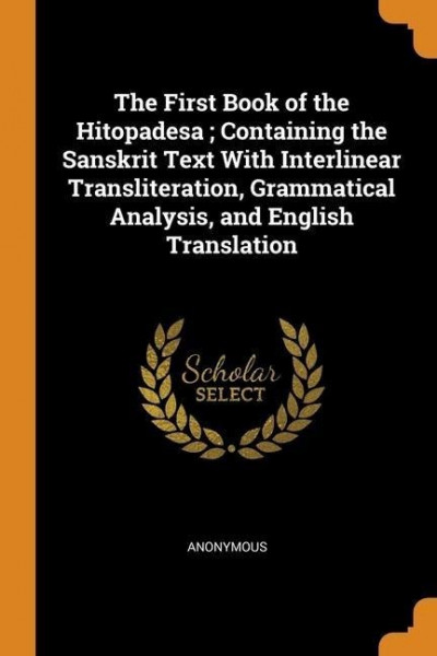 The First Book of the Hitopadesa; Containing the Sanskrit Text With Interlinear Transliteration, Grammatical Analysis, and English Translation