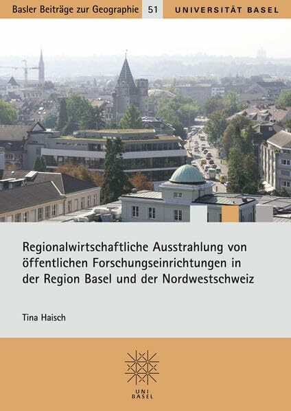 Regionalwirtschaftliche Ausstrahlung von öffentlichen Forschungseinrichtungen in der Region Basel und in der Nordwestschweiz: Eine Analyse der ... (Basler Beiträge zur Geographie, Band 51)