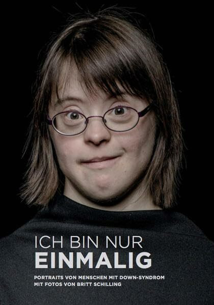 Ich bin nur einmalig: Portraits von Menschen mit Down-Syndrom mit Fotos von Britt Schilling