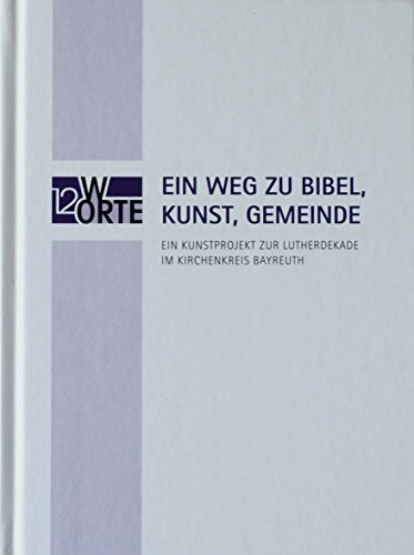 EIN WEG ZU BIBEL, KUNST, GEMEINDE Ein Kunstprojekt zur Lutherdekade im Kirchenkreis Bayreuth