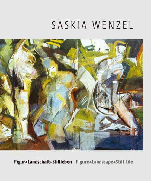 Figur + Landschaft + Stillleben - Saskia Wenzel /Figure + Landscape + Still Life - Saskia Wenzel: Ausgewählte Arbeiten 1990-2007 /Selected Works 1990-2007