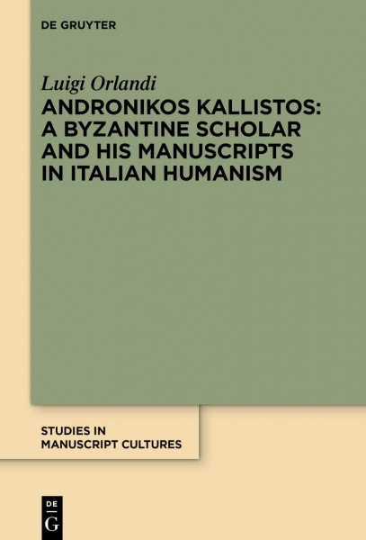 Andronikos Kallistos: A Byzantine Scholar and His Manuscripts in Italian Humanism (Studies in Manuscript Cultures, 32)