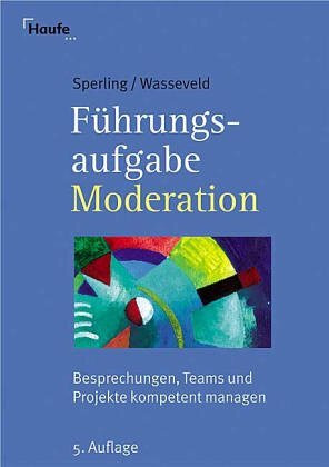Führungsaufgabe Moderation: Besprechungen, Teams, Projekte kompetent managen