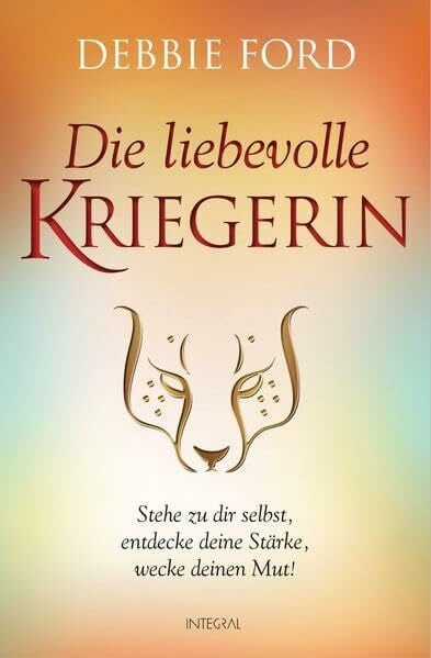 Die liebevolle Kriegerin: Stehe zu dir selbst, entdecke deine Stärke, wecke deinen Mut!