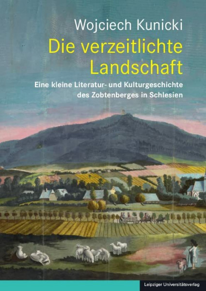 Die verzeitlichte Landschaft: Eine kleine Literatur- und Kulturgeschichte des Zobtenberges in Schlesien