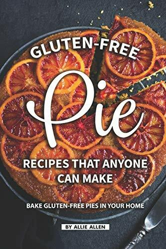 Gluten-Free Pie Recipes That Anyone Can Make: Bake Gluten-Free Pies in Your Home