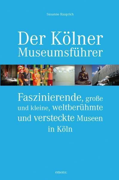 Der Kölner Museumsführer: Faszinierende, große und kleine, weltberühmte und versteckte Museen in Köln