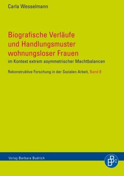 Biografische Verläufe und Handlungsmuster wohnungsloser Frauen: im Kontext extrem asymmetrischer Machtbalancen (Rekonstruktive Forschung in der Sozialen Arbeit)
