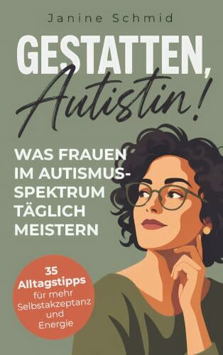 Gestatten, Autistin! Was Frauen im Autismus-Spektrum täglich meistern: Zwischen Maskieren und Erschöpfung: 35 Alltagstipps für mehr Selbstakzeptanz und Energie