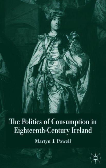 The Politics of Consumption in Eighteenth-Century Ireland The Politics of Consumption in Eighteenth-Century Ireland