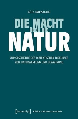 Die Macht über die Natur: Zur Geschichte des dialektischen Diskurses von Unterwerfung und Bewahrung (Edition Kulturwissenschaft)