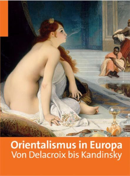 Orientalismus in Europa: Von Delacroix bis Kandinsky. Katalog zur Ausstellung in Brüssel, Musées, Royaux des Beau-Arts Belgique, ... de Marseille, 27.05.2011-28.08.2011