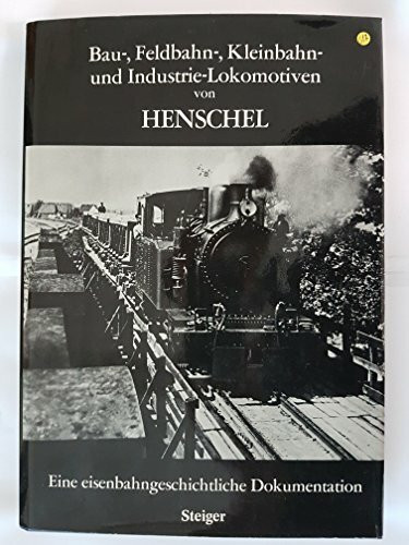 Bau-, Feldbahn-, Kleinbahn- und Industrie-Lokomotiven von Henschel. Eine eisenbahngeschichtliche Dokumentation