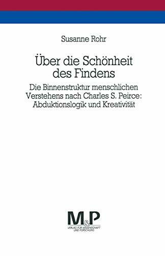 Über die Schönheit des Findens: Die Binnenstruktur menschlichen Verstehens nach Charles S. Peirce: Abduktionslogik und Kreativität. M&P Schriftenreihe