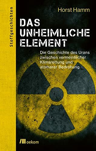 Das unheimliche Element: Die Geschichte des Urans zwischen vermeintlicher Klimarettung und atomarer Bedrohung. Urans kontroverser Rolle in ... globalen Risiken (Stoffgeschichten, Band 15)