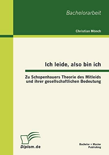 Ich leide, also bin ich: Zu Schopenhauers Theorie des Mitleids und ihrer gesellschaftlichen Bedeutung: Zu Schopenhauers Theorie des Mitleids und ihrer gesellschaftlichen Bedeutung. Bachelor-Arb.