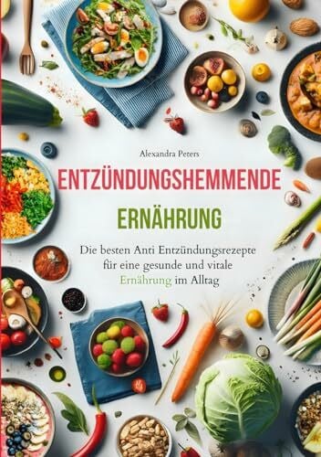 Entzündungshemmende Ernährung - Die besten Anti Entzündungsrezepte für eine gesunde und vitale Ernährung im Alltag