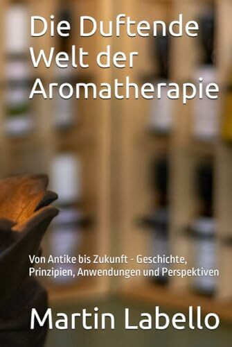 Die Duftende Welt der Aromatherapie: Von Antike bis Zukunft - Geschichte, Prinzipien, Anwendungen und Perspektiven