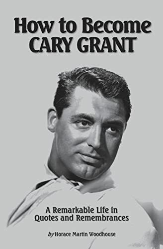 How to Become CARY GRANT: A Remarkable Life in Quotes and Remembrances