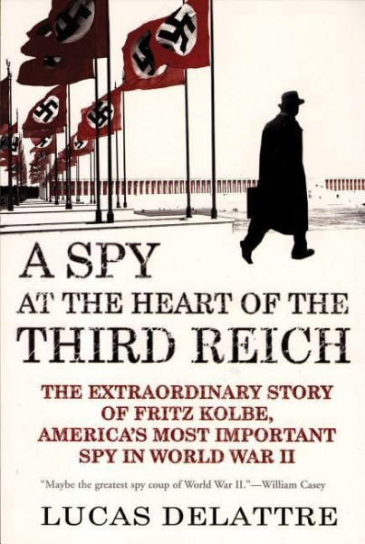 A Spy at the Heart of the Third Reich: The Extraordinary Story of Fritz Kolbe, America's Most Import