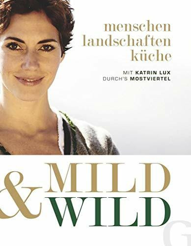 Mild & Wild: Mit Katrin Lux durch's Mostviertel: Mit Katrin Lux durch's Mostviertel. Menschen, Landschaften, Küche
