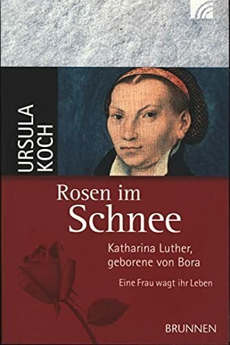 Rosen im Schnee: Katharina Luther, geborene von Bora - Eine Frau wagt ihr Leben