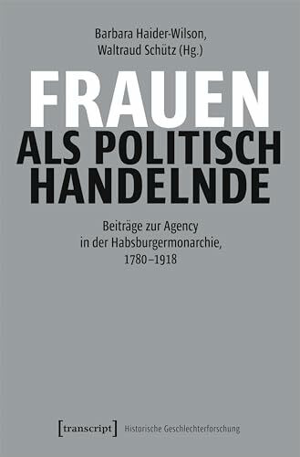 Frauen als politisch Handelnde: Beiträge zur Agency in der Habsburgermonarchie, 1780–1918 (Historische Geschlechterforschung)