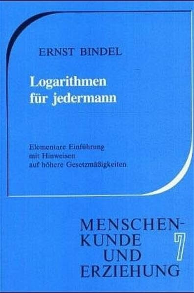Logarithmen für Jedermann: Elementare Einführung mit Hinweis auf höhere Gesetzmässigkeiten (Menschenkunde und Erziehung)
