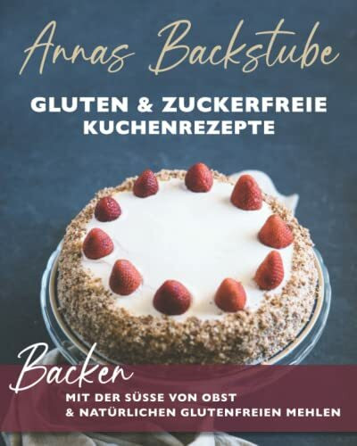 Annas Backstube Gluten & Zuckerfreie Kuchen Rezepte: Backen mit der Süße von Obst und natürlich-glutenfreien Mehlen