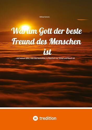 Warum Gott der beste Freund des Menschen ist: …und warum alles, was das bestreitet, in Wahrheit nur Schall und Rauch ist