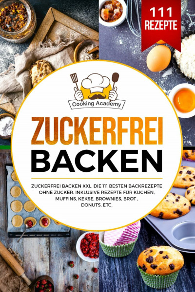 Zuckerfrei Backen: Zuckerfrei Backen XXL. Die 111 besten Backrezepte ohne Zucker. Inklusive Rezepte für Kuchen, Muffins, Kekse, Brownies, Brot , Donuts, etc.