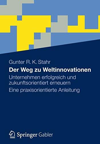 Der Weg zu Weltinnovationen: Unternehmen erfolgreich und zukunftsorientiert erneuern Eine praxisorientierte Anleitung Der Weg zu Weltinnovationen: Unternehmen erfolgreich und zukunftsorientiert erneuern Eine praxisorientierte Anleitung
