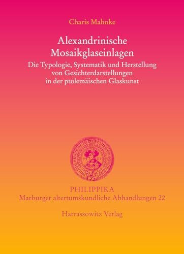 Alexandrinische Mosaikglaseinlagen: Die Typologie, Systematik und Herstellung von Gesichterdarstellungen in der ptolemäischen Glaskunst (Philippika: Altertumskundliche Abhandlungen, Band 22)