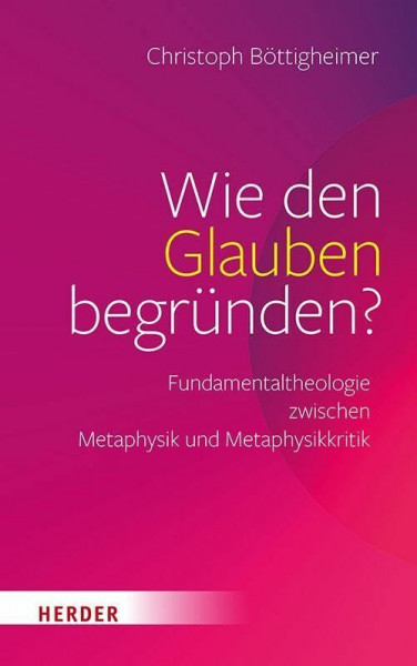 Wie den Glauben begründen?: Fundamentaltheologie zwischen Metaphysik und Metaphysikkritik