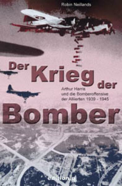 Der Krieg der Bomber: Arthur Harris und die Bomberoffensive der Alliierten 1939-1945