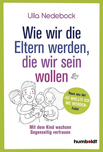 Wie wir die Eltern werden, die wir sein wollen: Mit dem Kind wachsen. Gegenseitig vertrauen. Raus aus der "So wollte ich nie werden"-Falle!