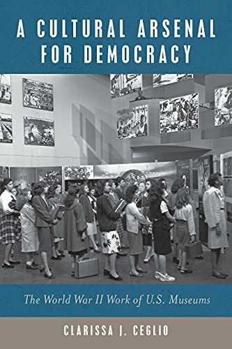 A Cultural Arsenal for Democracy: The World War II Work of US Museums (Public History in Historical Perspective)