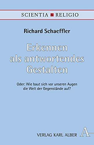 Erkennen als antwortendes Gestalten: Oder: Wie baut sich vor unseren Augen die Welt der Gegenstände auf? (Scientia & Religio)